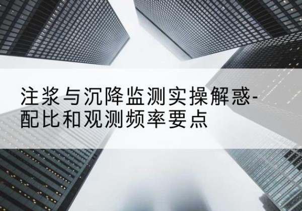 龙口水泥浆配比不当会不会造成注浆管堵管？-注浆与沉降监测实操解惑-配比和观测频率要点